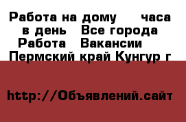 Работа на дому 2-3 часа в день - Все города Работа » Вакансии   . Пермский край,Кунгур г.